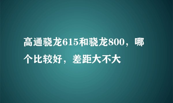 高通骁龙615和骁龙800，哪个比较好，差距大不大