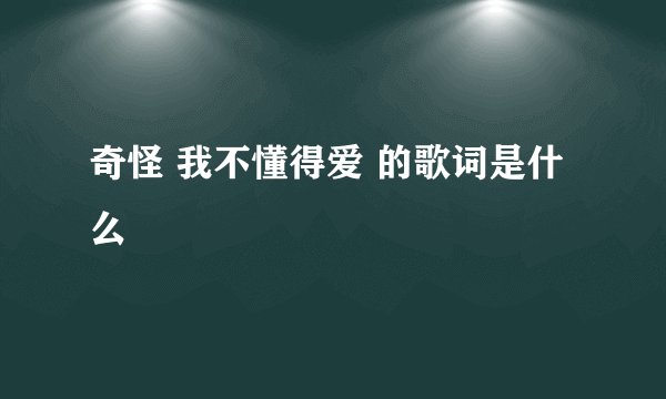奇怪 我不懂得爱 的歌词是什么