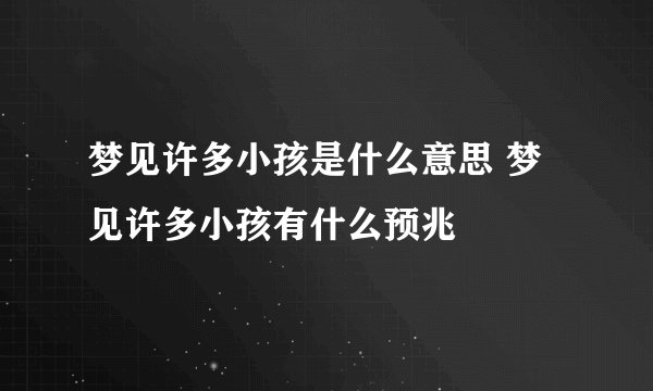 梦见许多小孩是什么意思 梦见许多小孩有什么预兆