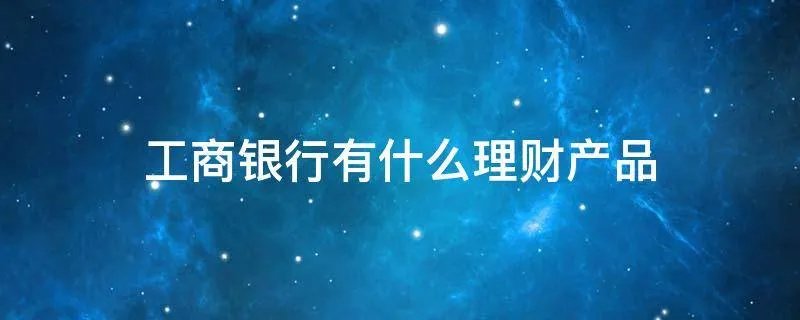 工商银行有什么理财产品