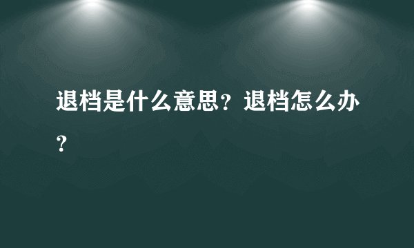 退档是什么意思？退档怎么办？