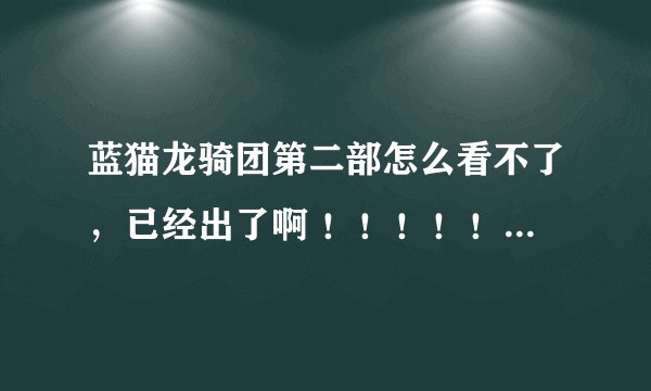 蓝猫龙骑团第二部怎么看不了，已经出了啊 ！！！！！！请大家帮我一下！