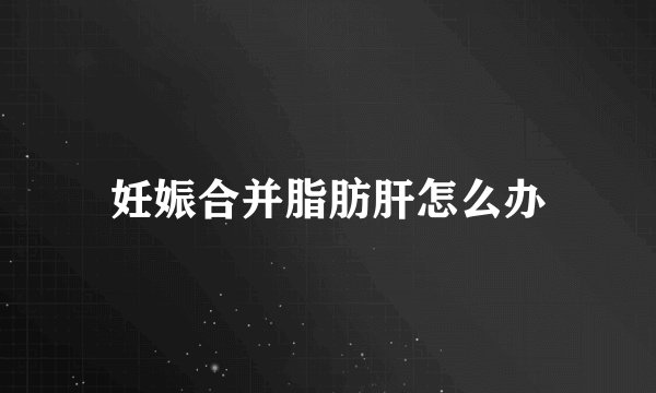 妊娠合并脂肪肝怎么办