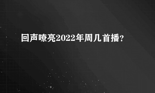 回声嘹亮2022年周几首播？