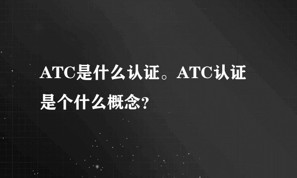ATC是什么认证。ATC认证是个什么概念？