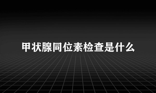甲状腺同位素检查是什么