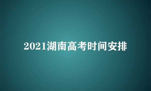 2021湖南高考时间安排
