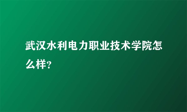 武汉水利电力职业技术学院怎么样？
