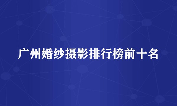 广州婚纱摄影排行榜前十名