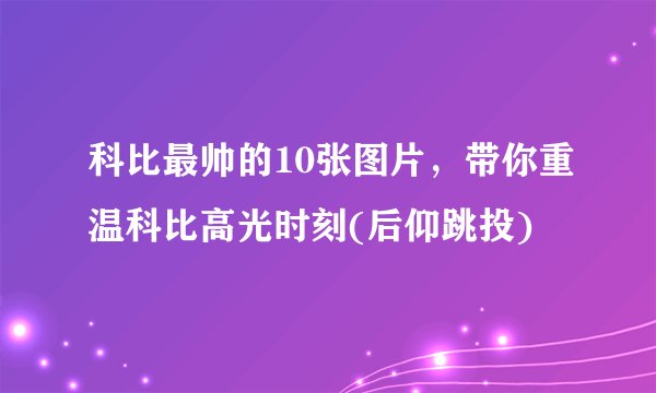 科比最帅的10张图片，带你重温科比高光时刻(后仰跳投)