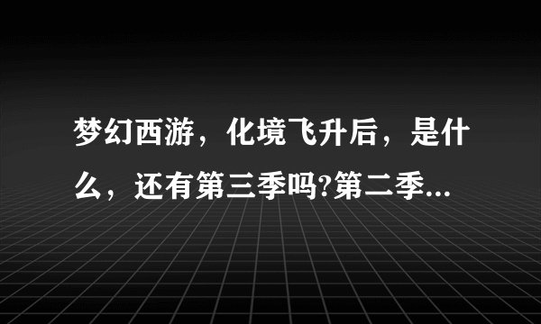 梦幻西游，化境飞升后，是什么，还有第三季吗?第二季化境飞升最后一集蚩尤不是已经破封了吗？