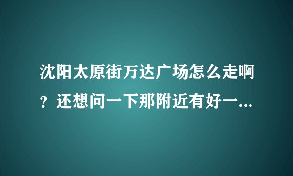 沈阳太原街万达广场怎么走啊？还想问一下那附近有好一点的酒店吗？