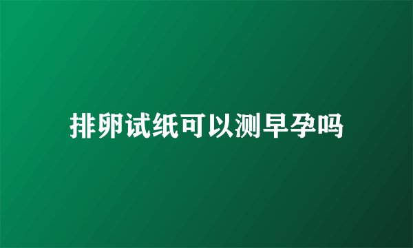 排卵试纸可以测早孕吗