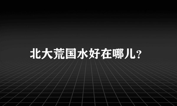 北大荒国水好在哪儿？