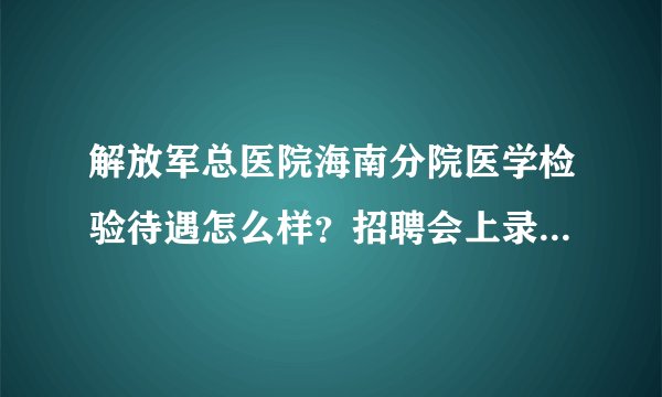 解放军总医院海南分院医学检验待遇怎么样？招聘会上录取的，觉得医院不错，不知道待遇怎么样。