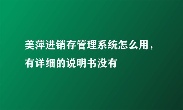 美萍进销存管理系统怎么用，有详细的说明书没有