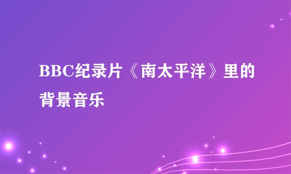 BBC纪录片《南太平洋》里的背景音乐
