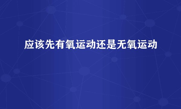 应该先有氧运动还是无氧运动