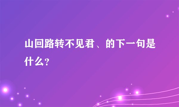 山回路转不见君、的下一句是什么？