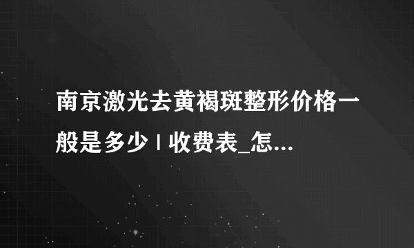 南京激光去黄褐斑整形价格一般是多少 | 收费表_怎么去除黄褐斑蝴蝶斑