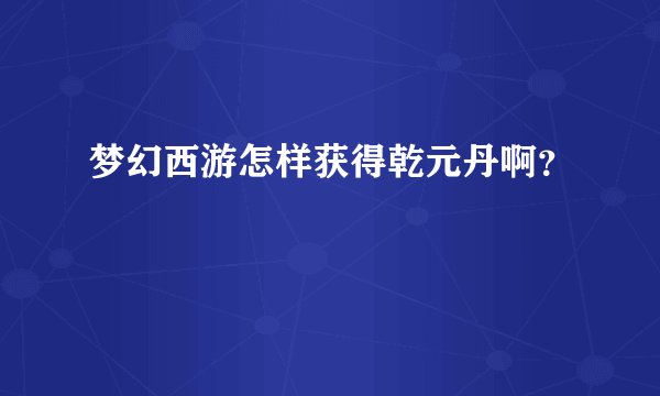梦幻西游怎样获得乾元丹啊？