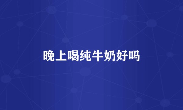 晚上喝纯牛奶好吗
