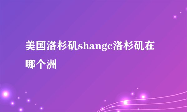 美国洛杉矶shangc洛杉矶在哪个洲