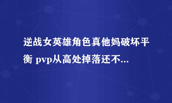 逆战女英雄角色真他妈破坏平衡 pvp从高处掉落还不掉血这还了得