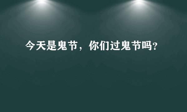 今天是鬼节，你们过鬼节吗？
