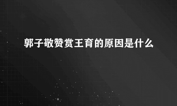 郭子敬赞赏王育的原因是什么