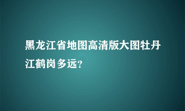 黑龙江省地图高清版大图牡丹江鹤岗多远？
