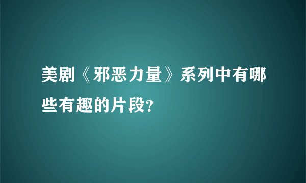 美剧《邪恶力量》系列中有哪些有趣的片段？