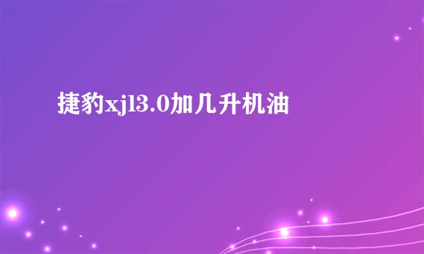 捷豹xjl3.0加几升机油