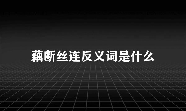 藕断丝连反义词是什么