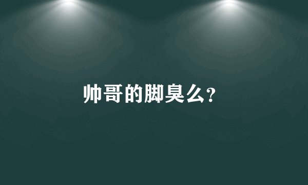 帅哥的脚臭么？