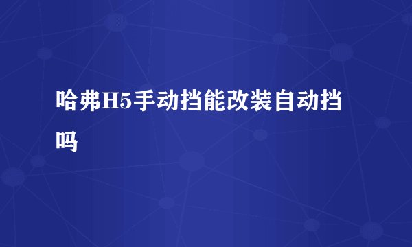 哈弗H5手动挡能改装自动挡吗