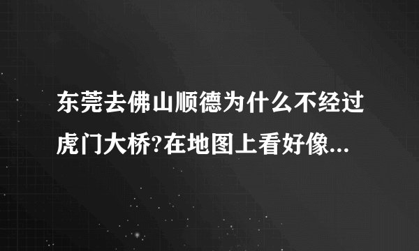 东莞去佛山顺德为什么不经过虎门大桥?在地图上看好像走虎门比较近的 为什么还要经过广州