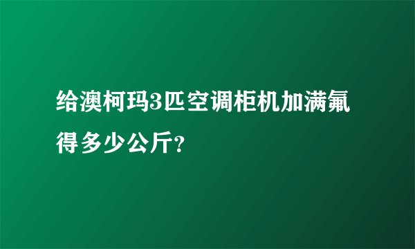 给澳柯玛3匹空调柜机加满氟得多少公斤？