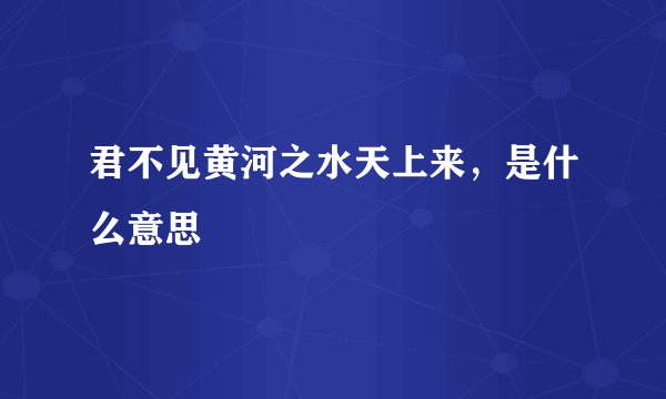 君不见黄河之水天上来，是什么意思