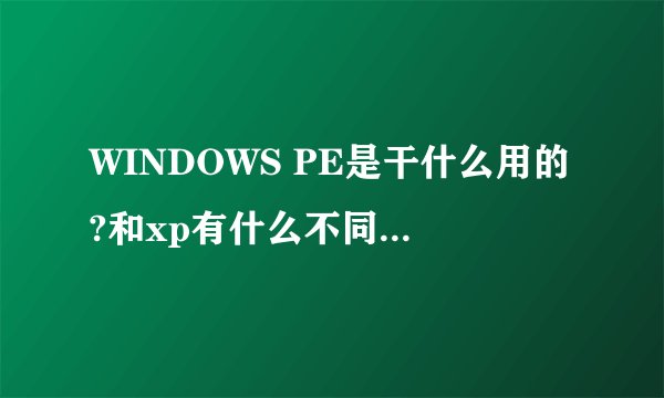 WINDOWS PE是干什么用的?和xp有什么不同?不用xp用pe可不可以啊?