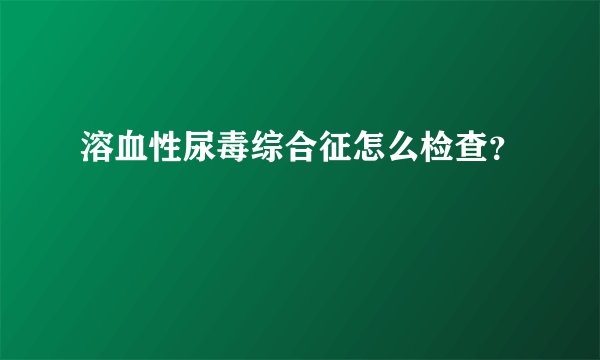 溶血性尿毒综合征怎么检查？