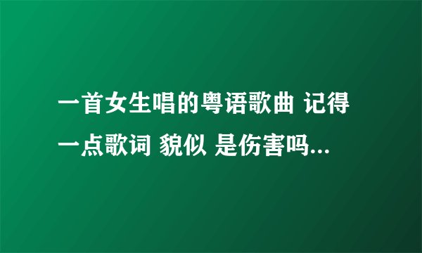 一首女生唱的粤语歌曲 记得一点歌词 貌似 是伤害吗 声音像唱相