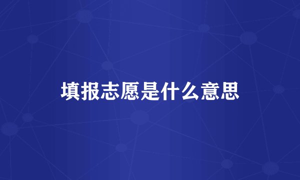 填报志愿是什么意思