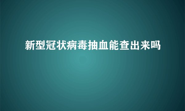 新型冠状病毒抽血能查出来吗