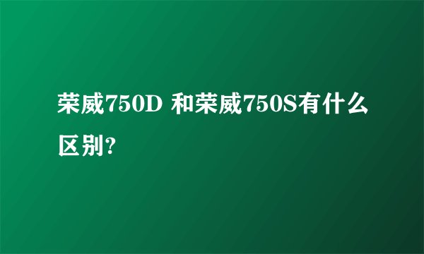 荣威750D 和荣威750S有什么区别?