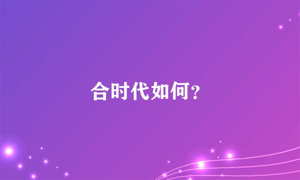 合时代如何？