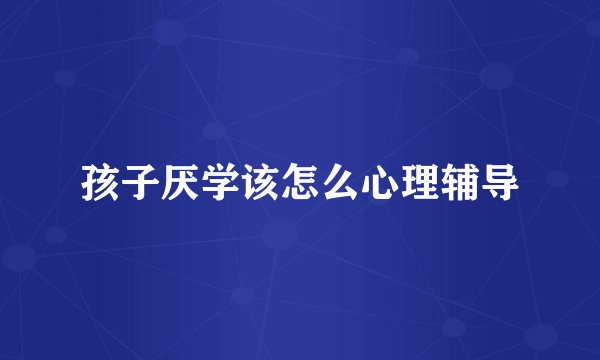 孩子厌学该怎么心理辅导
