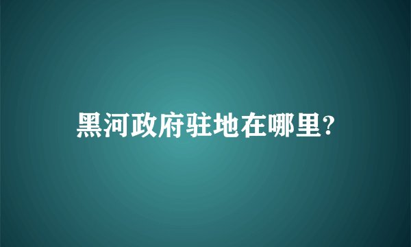黑河政府驻地在哪里?