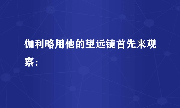 伽利略用他的望远镜首先来观察：