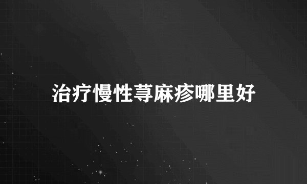 治疗慢性荨麻疹哪里好